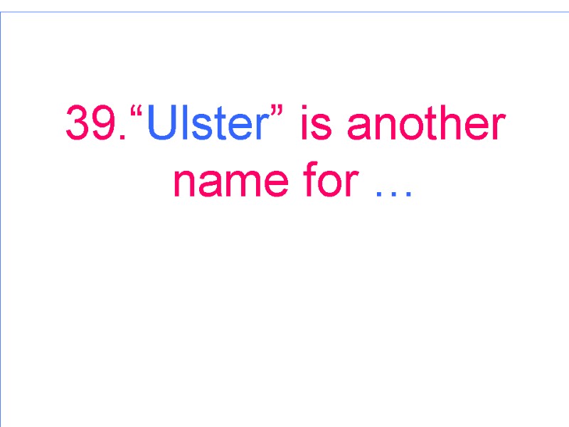39.“Ulster” is another name for …
